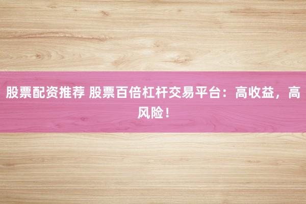 股票配资推荐 股票百倍杠杆交易平台：高收益，高风险！