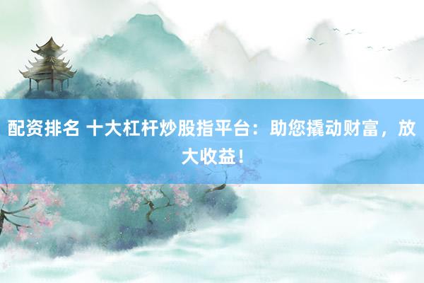 配资排名 十大杠杆炒股指平台：助您撬动财富，放大收益！