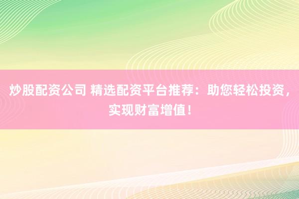 炒股配资公司 精选配资平台推荐:助您轻松投资,实现财富增值!
