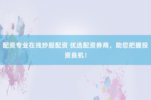 配资专业在线炒股配资 优选配资券商,助您把握投资良机!