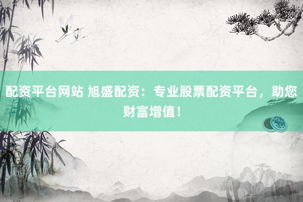 配资平台网站 旭盛配资：专业股票配资平台，助您财富增值！