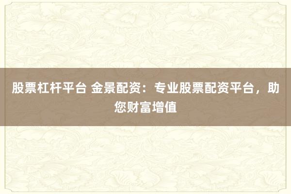 股票杠杆平台 金景配资：专业股票配资平台，助您财富增值