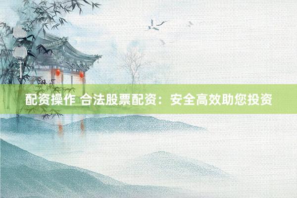 配资操作 合法股票配资:安全高效助您投资