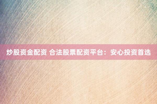 炒股资金配资 合法股票配资平台：安心投资首选