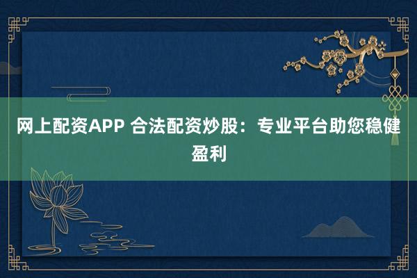 网上配资APP 合法配资炒股：专业平台助您稳健盈利