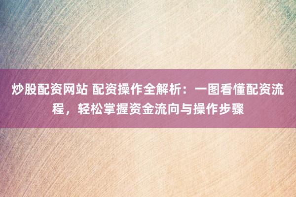 炒股配资网站 配资操作全解析：一图看懂配资流程，轻松掌握资金流向与操作步骤