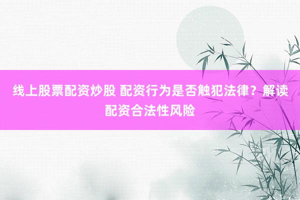 线上股票配资炒股 配资行为是否触犯法律？解读配资合法性风险