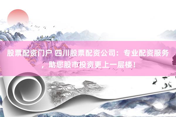 股票配资门户 四川股票配资公司:专业配资服务,助您股市投资更上一层楼!