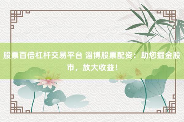 股票百倍杠杆交易平台 淄博股票配资：助您掘金股市，放大收益！