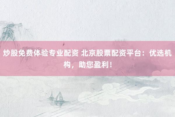 炒股免费体验专业配资 北京股票配资平台：优选机构，助您盈利！
