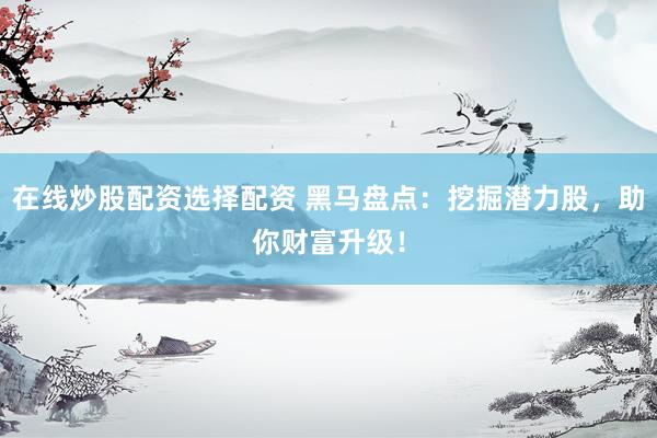 在线炒股配资选择配资 黑马盘点：挖掘潜力股，助你财富升级！