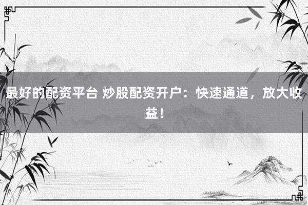最好的配资平台 炒股配资开户：快速通道，放大收益！