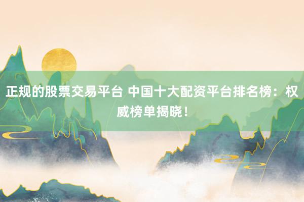 正规的股票交易平台 中国十大配资平台排名榜:权威榜单揭晓!