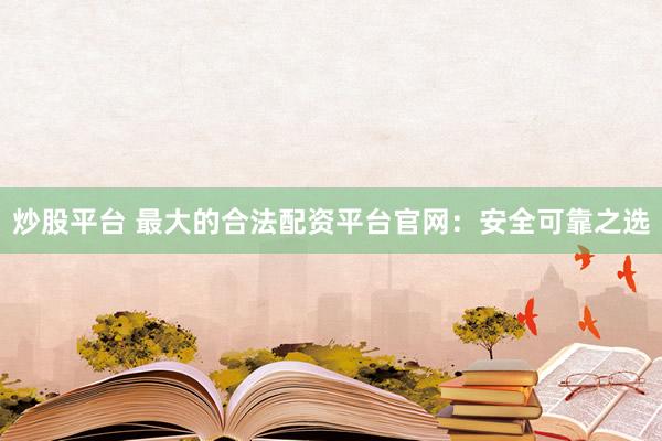 炒股平台 最大的合法配资平台官网:安全可靠之选