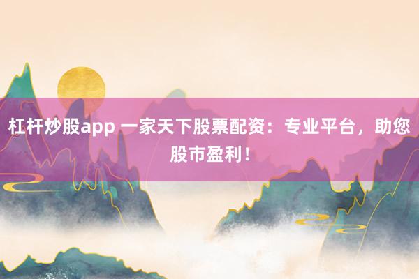 杠杆炒股app 一家天下股票配资：专业平台，助您股市盈利！