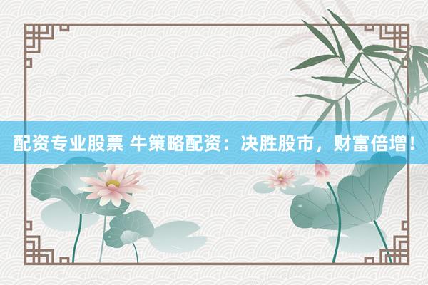 配资专业股票 牛策略配资：决胜股市，财富倍增！
