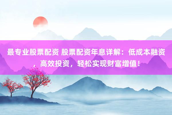 最专业股票配资 股票配资年息详解：低成本融资，高效投资，轻松实现财富增值！