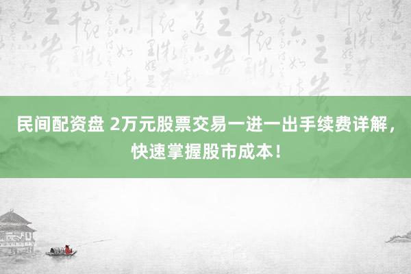 民间配资盘 2万元股票交易一进一出手续费详解，快速掌握股市成本！