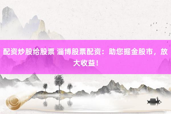 配资炒股给股票 淄博股票配资：助您掘金股市，放大收益！