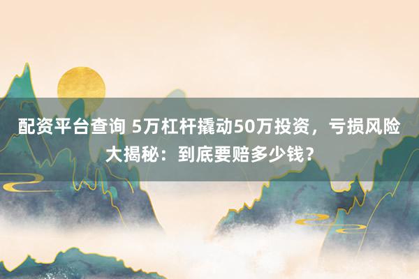 配资平台查询 5万杠杆撬动50万投资，亏损风险大揭秘：到底要赔多少钱？