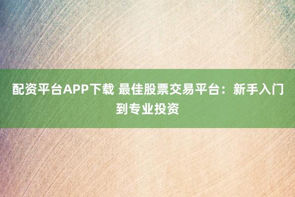 配资平台APP下载 最佳股票交易平台:新手入门到专业投资