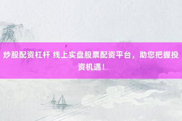 炒股配资杠杆 线上实盘股票配资平台,助您把握投资机遇!