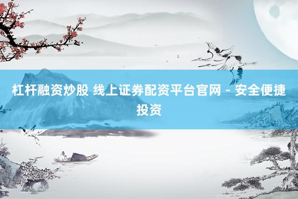杠杆融资炒股 线上证券配资平台官网 - 安全便捷投资