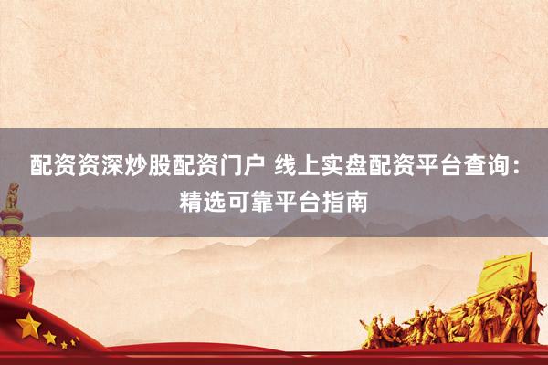配资资深炒股配资门户 线上实盘配资平台查询：精选可靠平台指南
