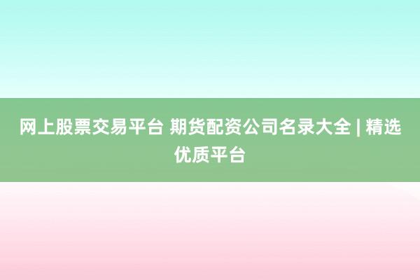 网上股票交易平台 期货配资公司名录大全 | 精选优质平台