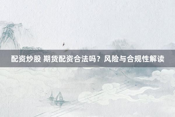 配资炒股 期货配资合法吗?风险与合规性解读