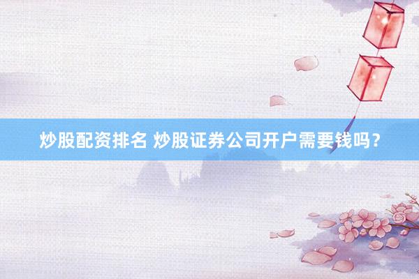 炒股配资排名 炒股证券公司开户需要钱吗？