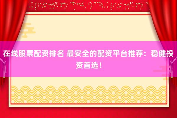 在线股票配资排名 最安全的配资平台推荐：稳健投资首选！