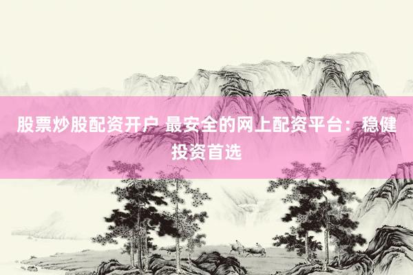 股票炒股配资开户 最安全的网上配资平台：稳健投资首选