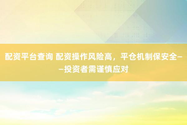 配资平台查询 配资操作风险高，平仓机制保安全——投资者需谨慎应对