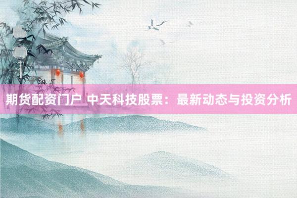 期货配资门户 中天科技股票：最新动态与投资分析