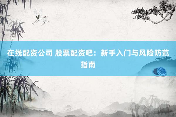 在线配资公司 股票配资吧：新手入门与风险防范指南