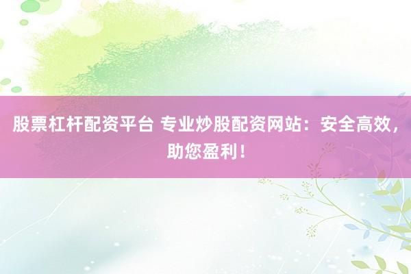 股票杠杆配资平台 专业炒股配资网站:安全高效,助您盈利!