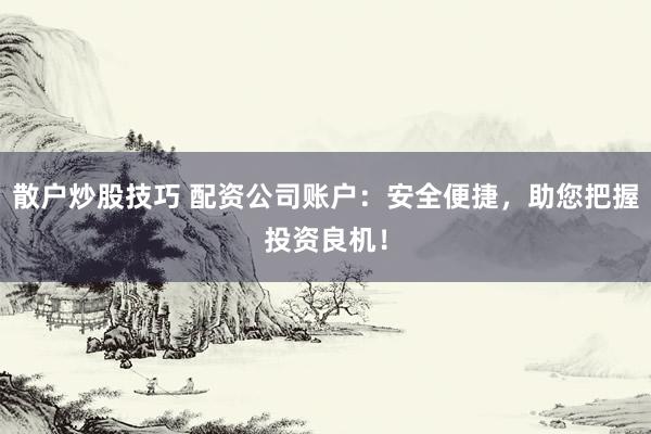 散户炒股技巧 配资公司账户:安全便捷,助您把握投资良机!