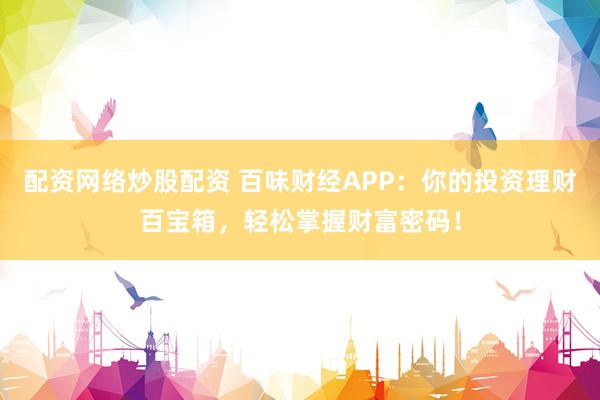 配资网络炒股配资 百味财经APP：你的投资理财百宝箱，轻松掌握财富密码！