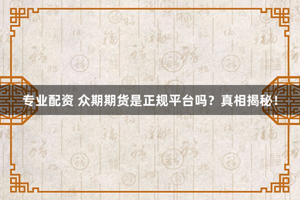 专业配资 众期期货是正规平台吗？真相揭秘！