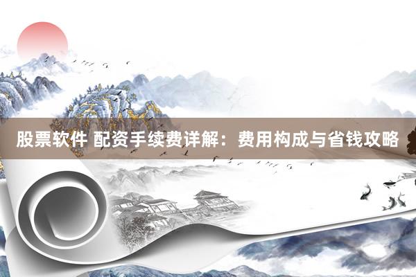 股票软件 配资手续费详解：费用构成与省钱攻略