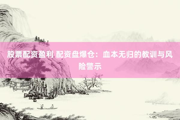 股票配资盈利 配资盘爆仓：血本无归的教训与风险警示