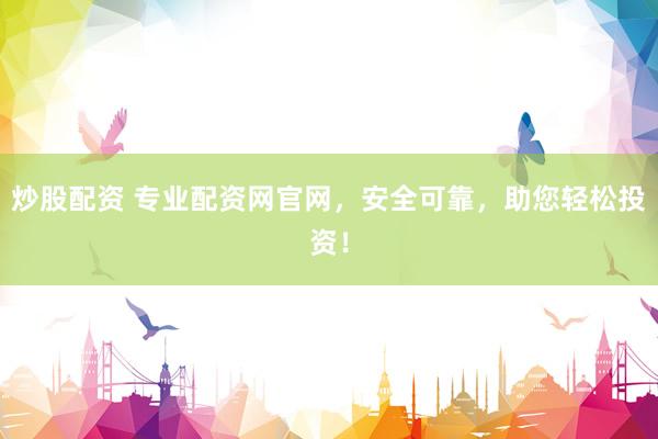 炒股配资 专业配资网官网，安全可靠，助您轻松投资！