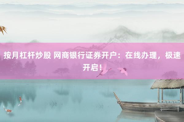 按月杠杆炒股 网商银行证券开户：在线办理，极速开启！