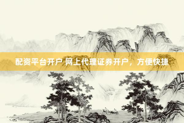 配资平台开户 网上代理证券开户,方便快捷