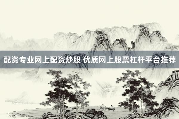 配资专业网上配资炒股 优质网上股票杠杆平台推荐