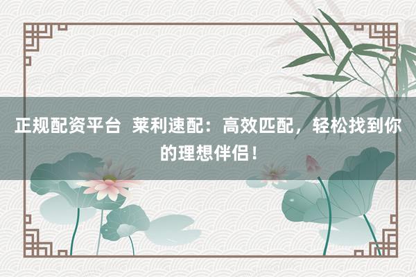 正规配资平台  莱利速配：高效匹配，轻松找到你的理想伴侣！