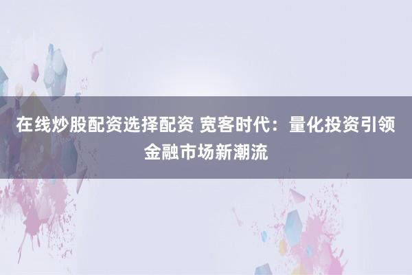 在线炒股配资选择配资 宽客时代:量化投资引领金融市场新潮流